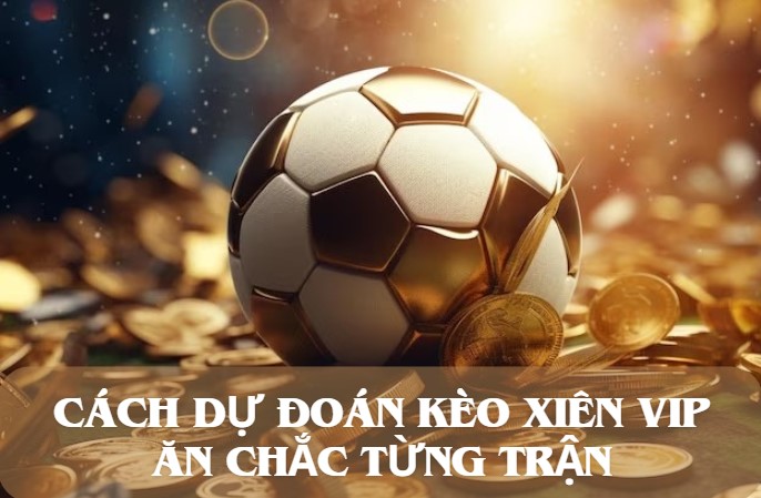 Cách dự đoán kèo Xiên VIP ăn chắc từng trận